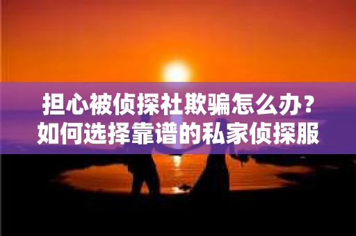 担心被侦探社欺骗怎么办？如何选择靠谱的私家侦探服务？