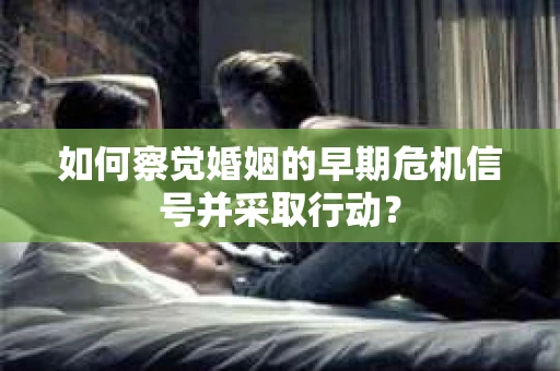 如何察觉婚姻的早期危机信号并采取行动？