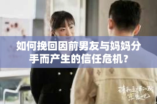 如何挽回因前男友与妈妈分手而产生的信任危机？