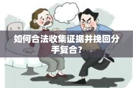 如何合法收集证据并挽回分手复合？