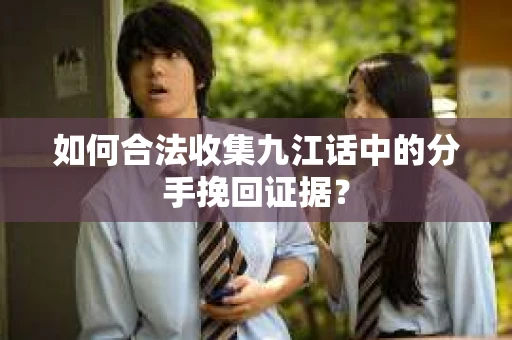 如何合法收集九江话中的分手挽回证据？