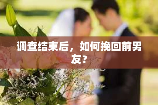 调查结束后，如何挽回前男友？