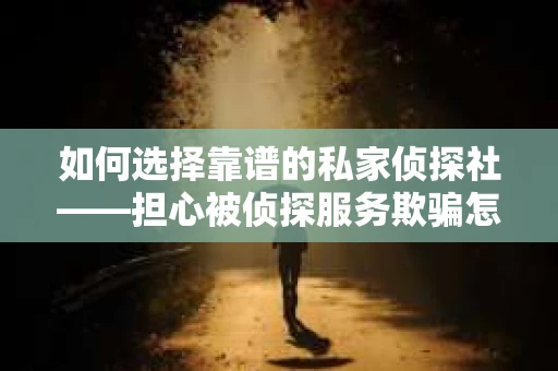 如何选择靠谱的私家侦探社——担心被侦探服务欺骗怎么办？