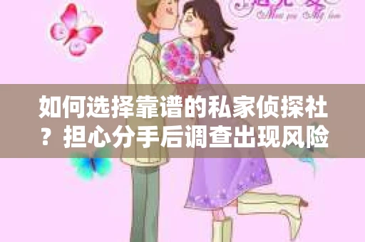如何选择靠谱的私家侦探社？担心分手后调查出现风险怎么办？