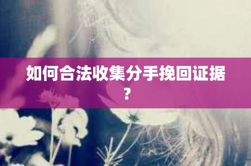 如何合法收集分手挽回证据？