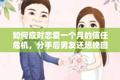 如何应对恋爱一个月的信任危机，分手后男友还想挽回怎么办？