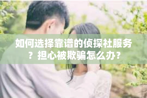 如何选择靠谱的侦探社服务？担心被欺骗怎么办？