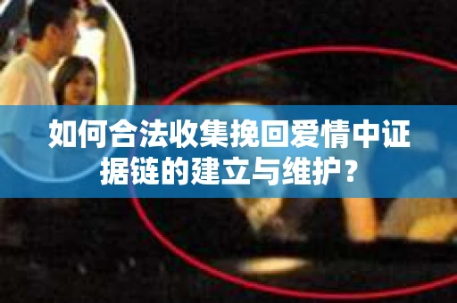 如何合法收集挽回爱情中证据链的建立与维护？