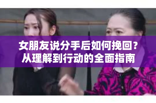 女朋友说分手后如何挽回？从理解到行动的全面指南