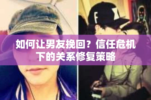 如何让男友挽回？信任危机下的关系修复策略