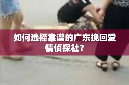 如何选择靠谱的广东挽回爱情侦探社？