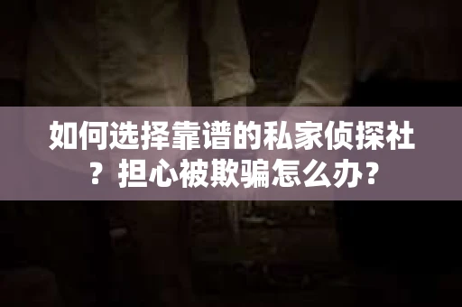 如何选择靠谱的私家侦探社？担心被欺骗怎么办？