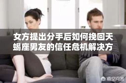 女方提出分手后如何挽回天蝎座男友的信任危机解决方案