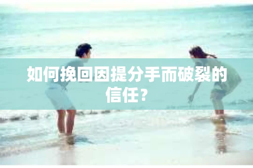 如何挽回因提分手而破裂的信任？