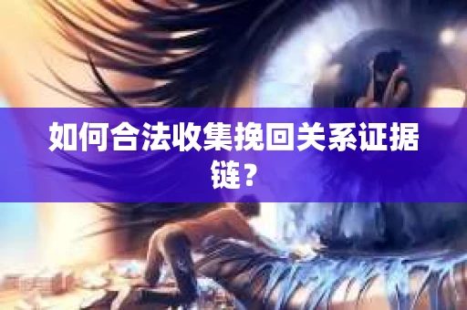 如何合法收集挽回关系证据链？