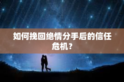 如何挽回绝情分手后的信任危机？