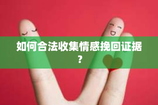 如何合法收集情感挽回证据？