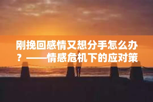 刚挽回感情又想分手怎么办？——情感危机下的应对策略