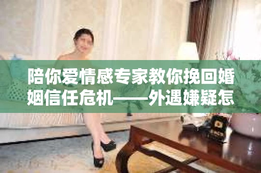陪你爱情感专家教你挽回婚姻信任危机——外遇嫌疑怎么办？