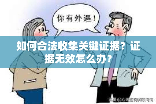 如何合法收集关键证据？证据无效怎么办？