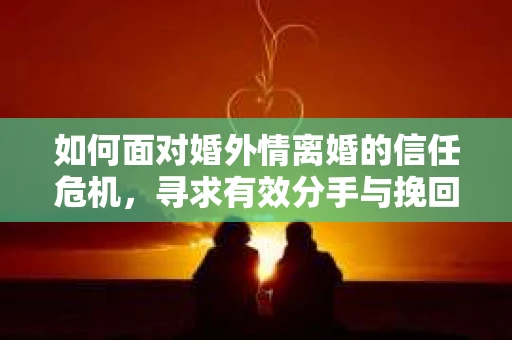如何面对婚外情离婚的信任危机，寻求有效分手与挽回？