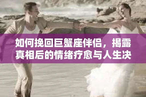 如何挽回巨蟹座伴侣，揭露真相后的情绪疗愈与人生决策