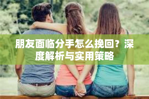 朋友面临分手怎么挽回？深度解析与实用策略