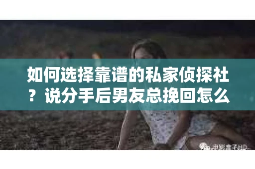 如何选择靠谱的私家侦探社？说分手后男友总挽回怎么办？