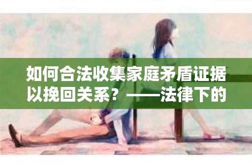 如何合法收集家庭矛盾证据以挽回关系？——法律下的取证之道