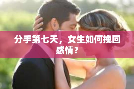 分手第七天，女生如何挽回感情？