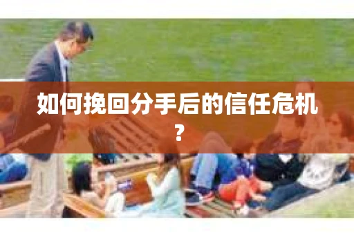 如何挽回分手后的信任危机？