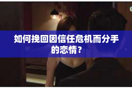 如何挽回因信任危机而分手的恋情？