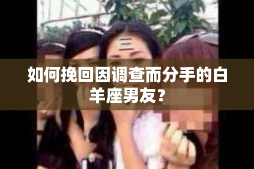 如何挽回因调查而分手的白羊座男友？