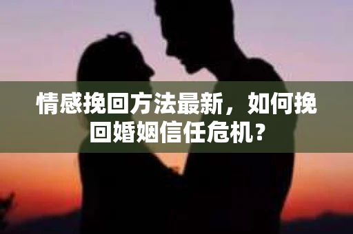 情感挽回方法最新，如何挽回婚姻信任危机？