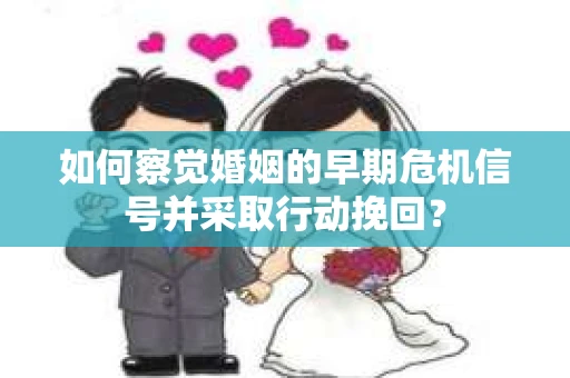 如何察觉婚姻的早期危机信号并采取行动挽回？