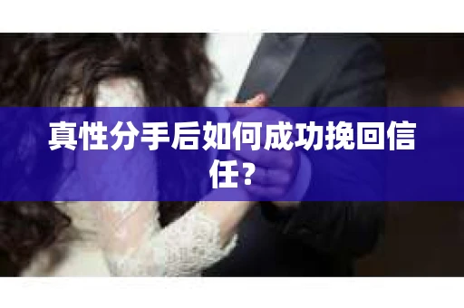 真性分手后如何成功挽回信任？