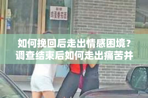 如何挽回后走出情感困境？调查结束后如何走出痛苦并重建人生