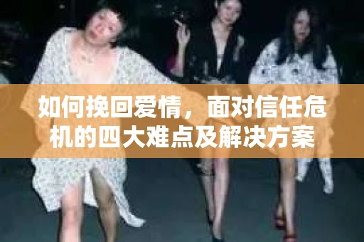 如何挽回爱情，面对信任危机的四大难点及解决方案