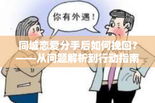 同城恋爱分手后如何挽回？——从问题解析到行动指南