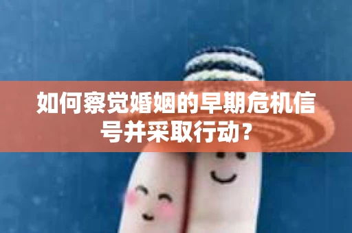 如何察觉婚姻的早期危机信号并采取行动？