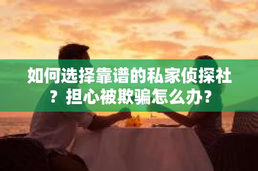 如何选择靠谱的私家侦探社？担心被欺骗怎么办？