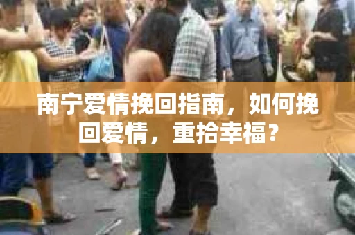 南宁爱情挽回指南，如何挽回爱情，重拾幸福？