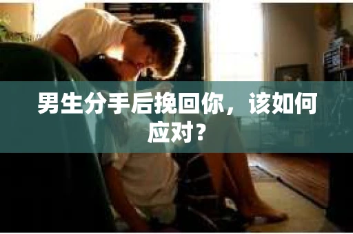 男生分手后挽回你，该如何应对？