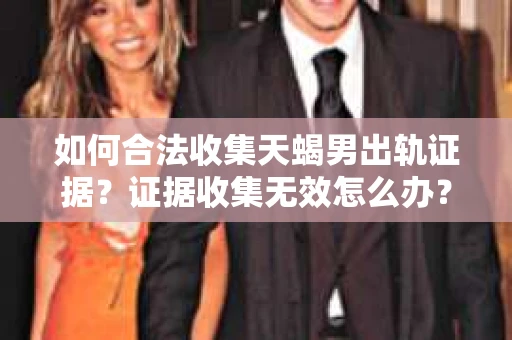 如何合法收集天蝎男出轨证据？证据收集无效怎么办？