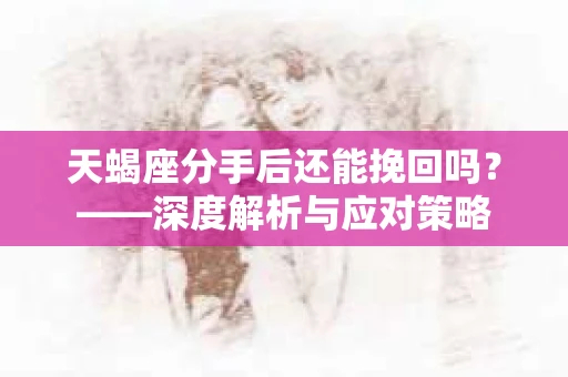 天蝎座分手后还能挽回吗？——深度解析与应对策略